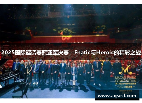 2025国际邀请赛冠亚军决赛：Fnatic与Heroic的精彩之战