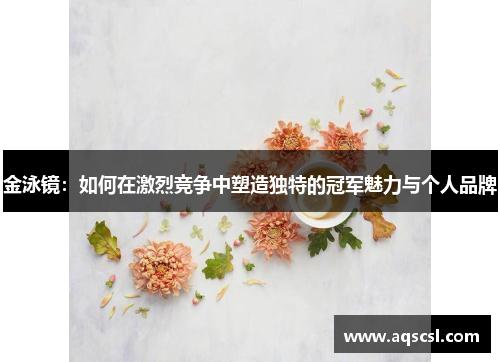 金泳镜：如何在激烈竞争中塑造独特的冠军魅力与个人品牌