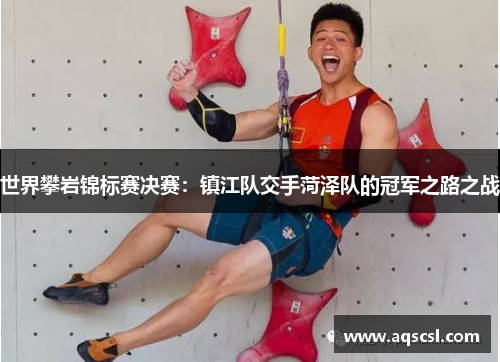 世界攀岩锦标赛决赛：镇江队交手菏泽队的冠军之路之战