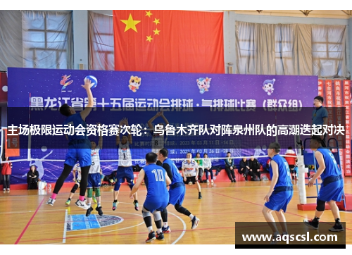 主场极限运动会资格赛次轮：乌鲁木齐队对阵泉州队的高潮迭起对决