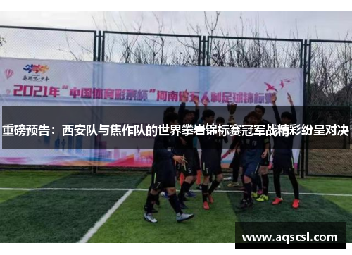 重磅预告：西安队与焦作队的世界攀岩锦标赛冠军战精彩纷呈对决