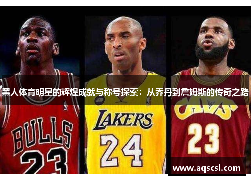 黑人体育明星的辉煌成就与称号探索：从乔丹到詹姆斯的传奇之路