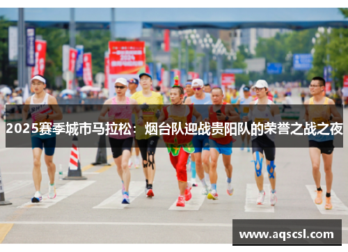 2025赛季城市马拉松：烟台队迎战贵阳队的荣誉之战之夜