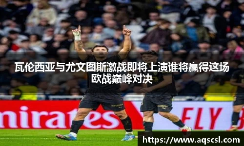 瓦伦西亚与尤文图斯激战即将上演谁将赢得这场欧战巅峰对决